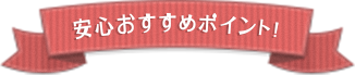 安心おすすめポイント！